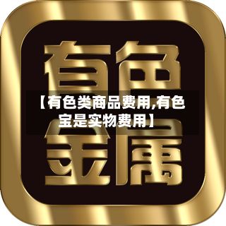 【有色类商品费用,有色宝是实物费用】