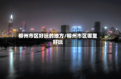 柳州市区好玩的地方/柳州市区哪里好玩-第3张图片