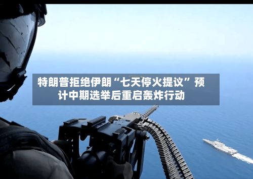 特朗普拒绝伊朗“七天停火提议” 预计中期选举后重启轰炸行动