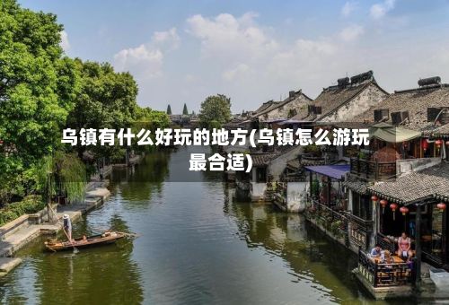 乌镇有什么好玩的地方(乌镇怎么游玩最合适)