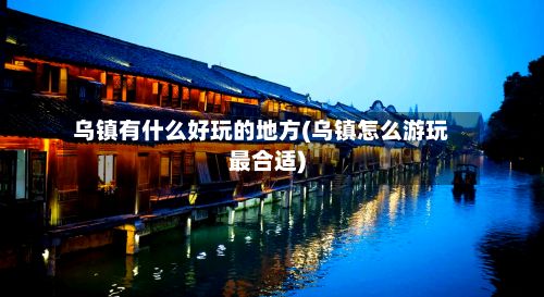 乌镇有什么好玩的地方(乌镇怎么游玩最合适)-第3张图片