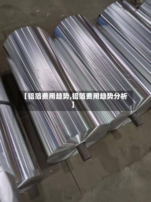 【铝箔费用趋势,铝箔费用趋势分析】-第2张图片