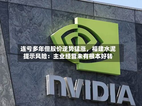 连亏多年但股价逆势猛涨，福建水泥提示风险：主业经营未有根本好转-第3张图片