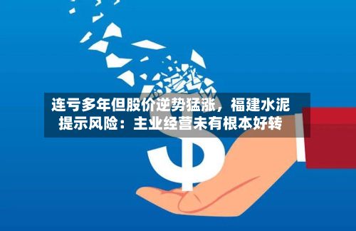 连亏多年但股价逆势猛涨	，福建水泥提示风险：主业经营未有根本好转-第2张图片