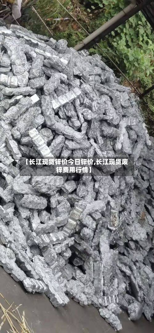 【长江现货锌价今日锌价,长江现货废锌费用行情】