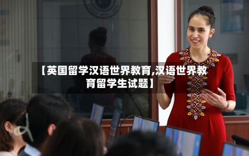 【英国留学汉语世界教育,汉语世界教育留学生试题】-第2张图片