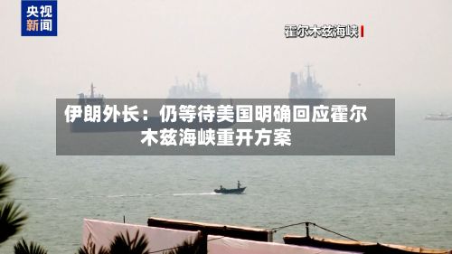 伊朗外长：仍等待美国明确回应霍尔木兹海峡重开方案-第3张图片