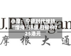 小摩：宁德时代维持“增持	”评级 目标价725港元-第1张图片