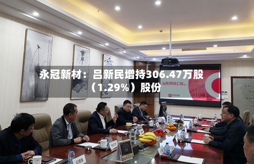 永冠新材：吕新民增持306.47万股（1.29%）股份-第1张图片