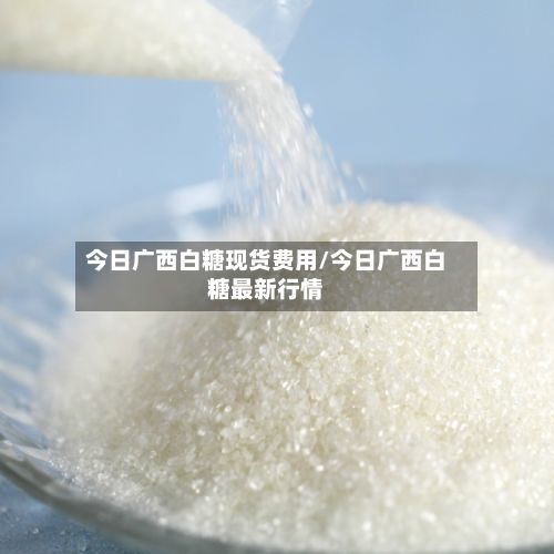 今日广西白糖现货费用/今日广西白糖最新行情-第2张图片