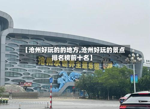 【沧州好玩的的地方,沧州好玩的景点排名榜前十名】