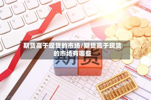 期货高于现货的市场/期货高于现货的市场有哪些