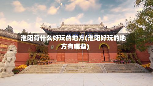 淮阳有什么好玩的地方(淮阳好玩的地方有哪些)