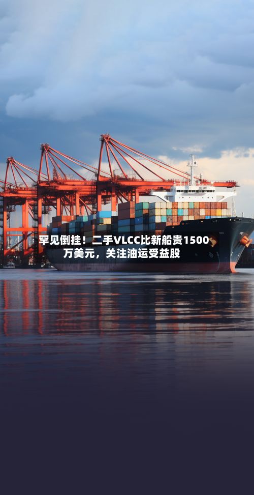 罕见倒挂！二手VLCC比新船贵1500万美元，关注油运受益股-第3张图片