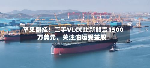 罕见倒挂！二手VLCC比新船贵1500万美元，关注油运受益股-第2张图片