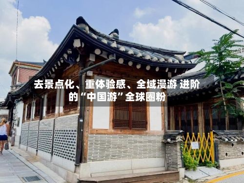 去景点化、重体验感	、全域漫游 进阶的“中国游”全球圈粉-第3张图片