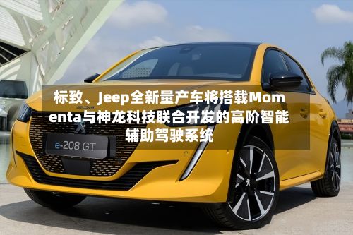 标致	、Jeep全新量产车将搭载Momenta与神龙科技联合开发的高阶智能辅助驾驶系统-第1张图片