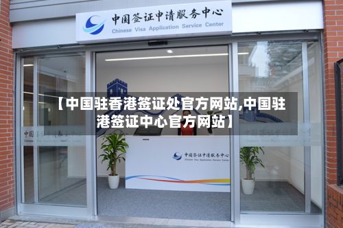 【中国驻香港签证处官方网站,中国驻港签证中心官方网站】-第2张图片