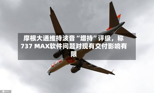 摩根大通维持波音“增持”评级	，称737 MAX软件问题对现有交付影响有限-第3张图片