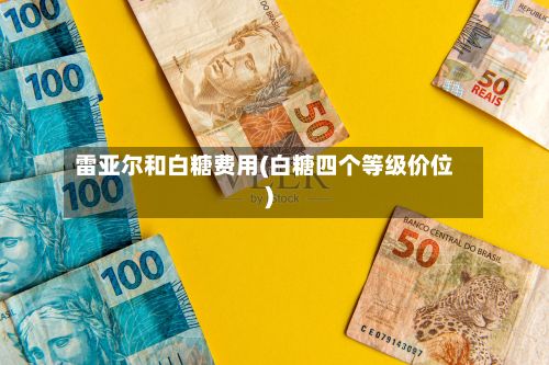 雷亚尔和白糖费用(白糖四个等级价位)