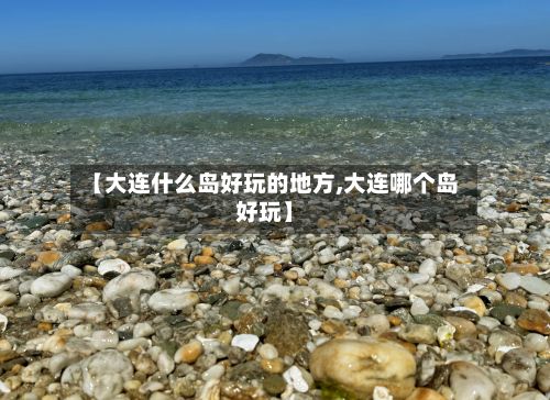 【大连什么岛好玩的地方,大连哪个岛好玩】