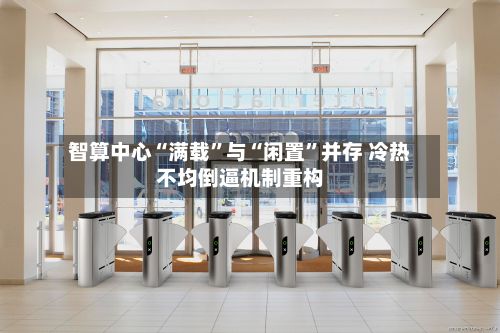 智算中心“满载	”与“闲置”并存 冷热不均倒逼机制重构-第3张图片