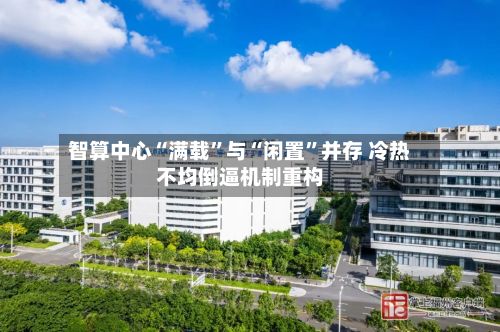 智算中心“满载”与“闲置	”并存 冷热不均倒逼机制重构-第2张图片