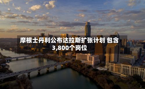 摩根士丹利公布达拉斯扩张计划 包含3,800个岗位-第2张图片