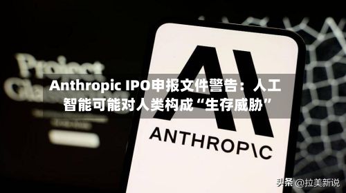 Anthropic IPO申报文件警告：人工智能可能对人类构成“生存威胁	”-第2张图片