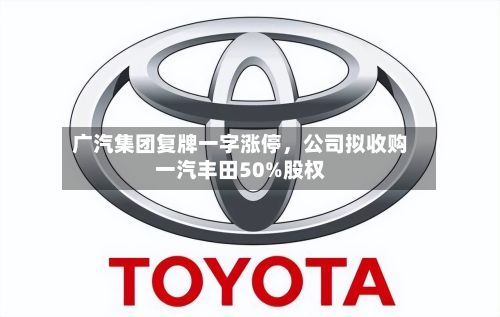 广汽集团复牌一字涨停，公司拟收购一汽丰田50%股权-第2张图片