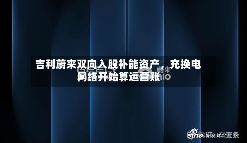 吉利蔚来双向入股补能资产，充换电网络开始算运营账-第3张图片