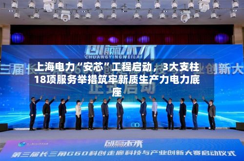 上海电力“安芯”工程启动，3大支柱18项服务举措筑牢新质生产力电力底座-第3张图片