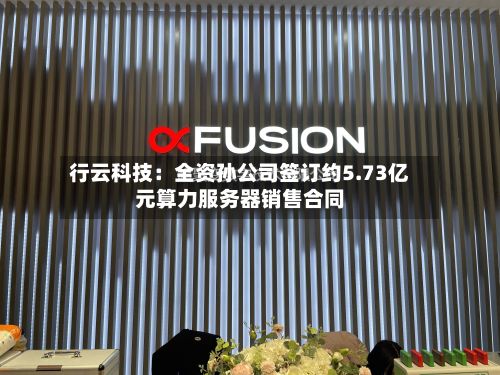 行云科技：全资孙公司签订约5.73亿元算力服务器销售合同-第2张图片