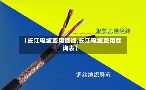 【长江电缆费用查询,长江电缆费用查询表】-第2张图片