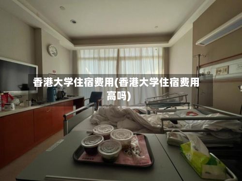 香港大学住宿费用(香港大学住宿费用高吗)