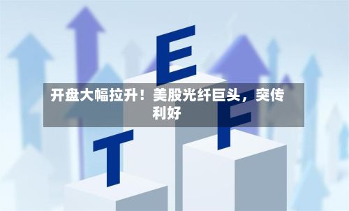 开盘大幅拉升！美股光纤巨头	，突传利好-第3张图片