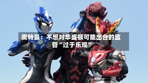 奥特曼：不想对华盛顿可能出台的监管“过于乐观”-第2张图片