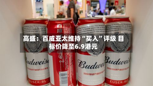 高盛：百威亚太维持“买入”评级 目标价降至6.9港元-第2张图片