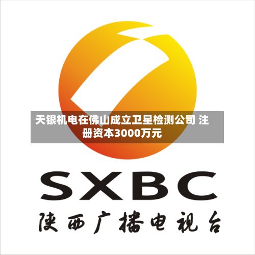 天银机电在佛山成立卫星检测公司 注册资本3000万元-第1张图片