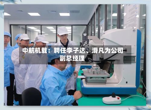 中航机载：聘任李子达、滑凡为公司副总经理-第1张图片