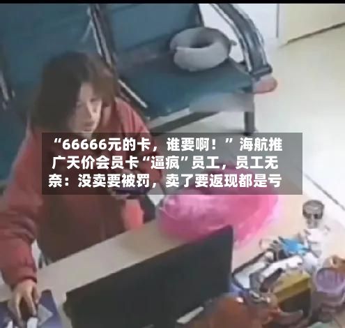 “66666元的卡，谁要啊！	” 海航推广天价会员卡“逼疯”员工	，员工无奈：没卖要被罚，卖了要返现都是亏-第2张图片