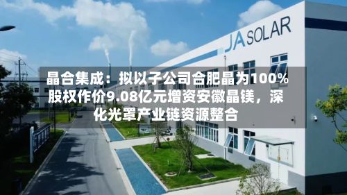 晶合集成：拟以子公司合肥晶为100%股权作价9.08亿元增资安徽晶镁	，深化光罩产业链资源整合-第2张图片
