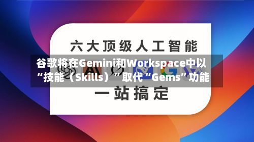 谷歌将在Gemini和Workspace中以“技能（Skills）”取代“Gems	”功能-第3张图片