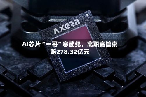 AI芯片“一哥”寒武纪	，离职高管索赔278.32亿元-第3张图片