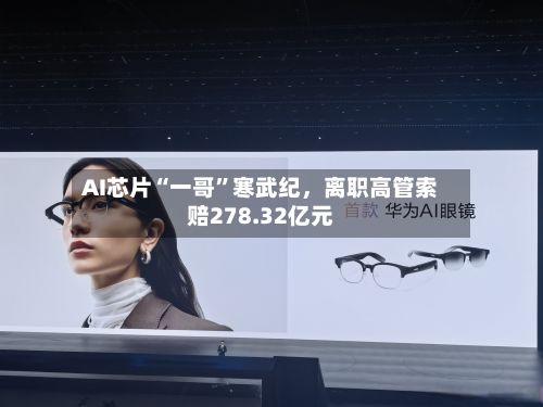 AI芯片“一哥	”寒武纪，离职高管索赔278.32亿元-第2张图片