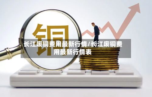 长江废铜费用最新行情/长江废铜费用最新行情表-第2张图片