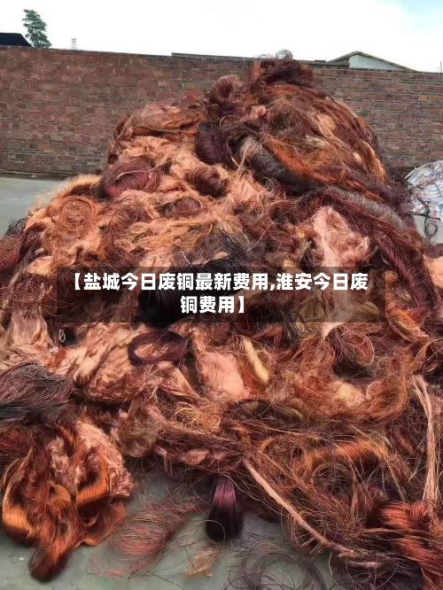 【盐城今日废铜最新费用,淮安今日废铜费用】