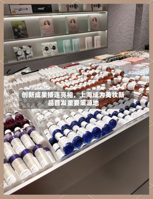 创新成果接连亮相，上海成为美妆新品首发重要策源地-第2张图片