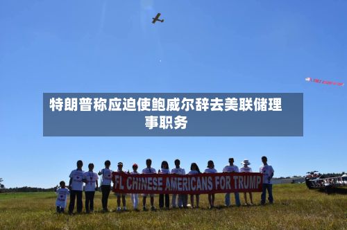 特朗普称应迫使鲍威尔辞去美联储理事职务