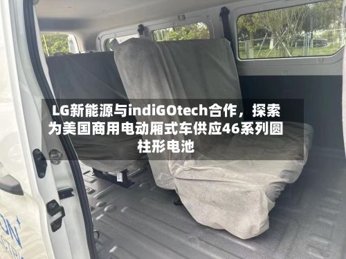 LG新能源与indiGOtech合作	，探索为美国商用电动厢式车供应46系列圆柱形电池-第2张图片